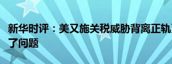 新华时评：美又施关税威胁背离正轨更解决不了问题