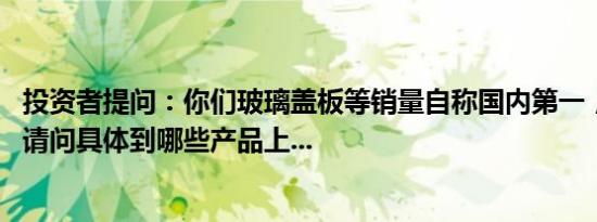 投资者提问：你们玻璃盖板等销量自称国内第一，全球第四。请问具体到哪些产品上...