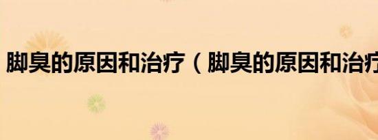 脚臭的原因和治疗（脚臭的原因和治疗方法）
