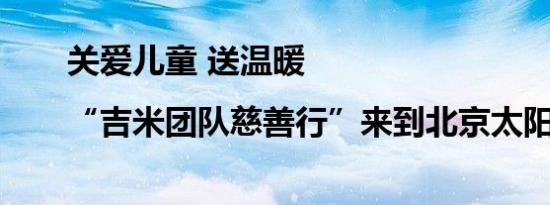 关爱儿童 送温暖|“吉米团队慈善行”来到北京太阳村