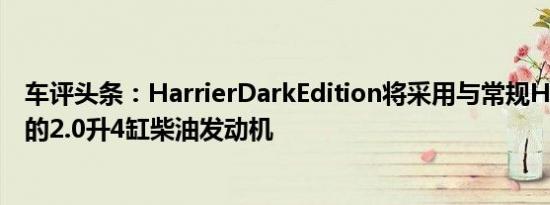 车评头条：HarrierDarkEdition将采用与常规Harrier相同的2.0升4缸柴油发动机