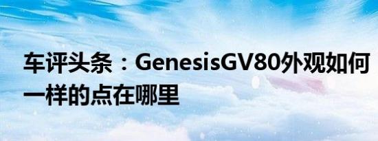 车评头条：GenesisGV80外观如何，外观不一样的点在哪里