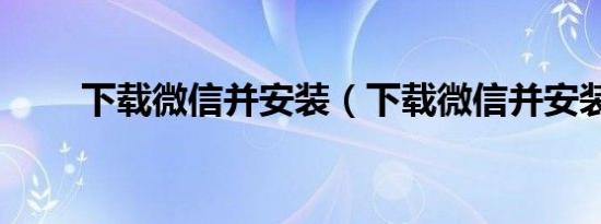 下载微信并安装（下载微信并安装）