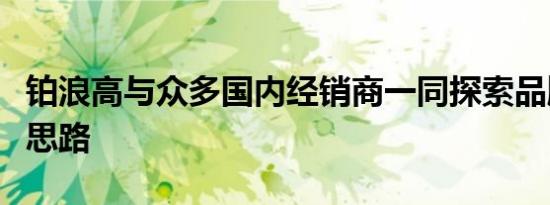 铂浪高与众多国内经销商一同探索品牌发展新思路