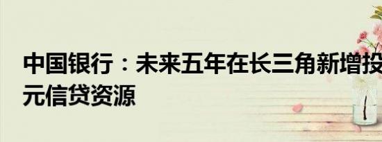 中国银行：未来五年在长三角新增投入1万亿元信贷资源