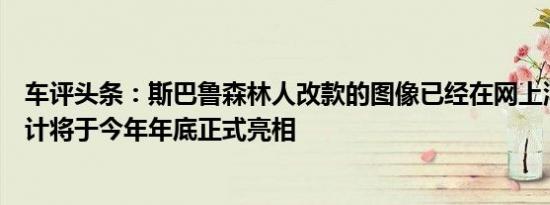 车评头条：斯巴鲁森林人改款的图像已经在网上浮出水面预计将于今年年底正式亮相