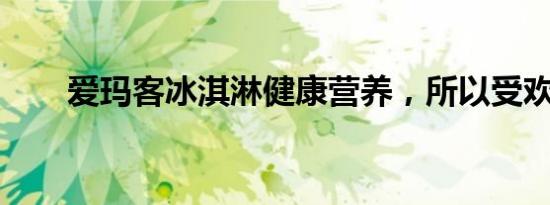 爱玛客冰淇淋健康营养，所以受欢迎