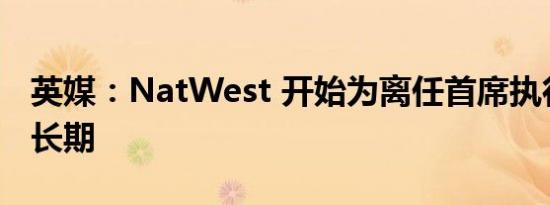 英媒：NatWest 开始为离任首席执行官物色长期
