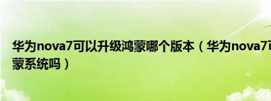 华为nova7可以升级鸿蒙哪个版本（华为nova7可以升级鸿蒙系统吗）