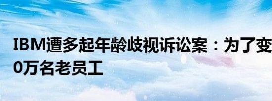 IBM遭多起年龄歧视诉讼案：为了变酷 解雇10万名老员工