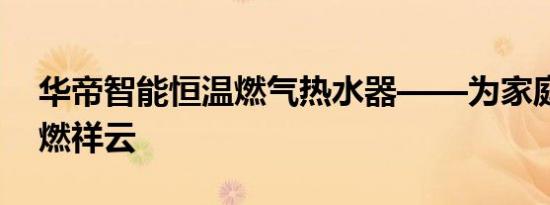 华帝智能恒温燃气热水器——为家庭洗浴点燃祥云