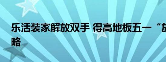 乐活装家解放双手 得高地板五一“放价”攻略