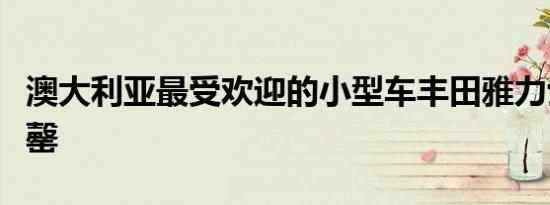 澳大利亚最受欢迎的小型车丰田雅力士已经售罄