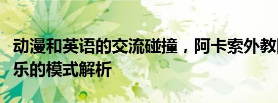 动漫和英语的交流碰撞，阿卡索外教网寓教于乐的模式解析