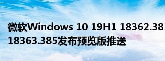微软Windows 10 19H1 18362.385/19H2 18363.385发布预览版推送