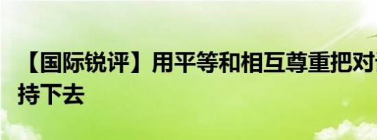 【国际锐评】用平等和相互尊重把对话势头保持下去