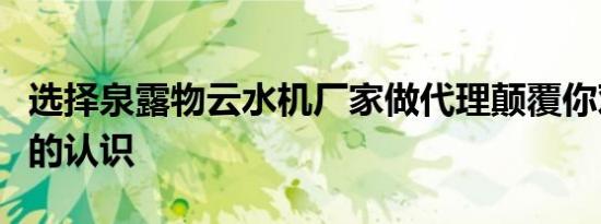 选择泉露物云水机厂家做代理颠覆你对净水器的认识