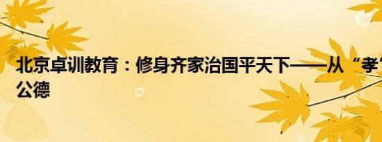 北京卓训教育：修身齐家治国平天下——从“孝”说起社会公德