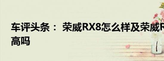 车评头条： 荣威RX8怎么样及荣威RX8配置高吗