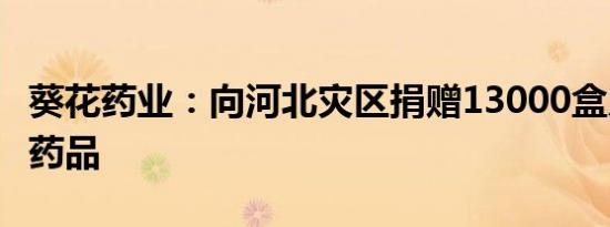 葵花药业：向河北灾区捐赠13000盒儿童常用药品