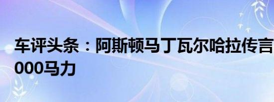车评头条：阿斯顿马丁瓦尔哈拉传言将包装1,000马力
