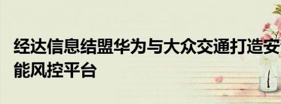 经达信息结盟华为与大众交通打造安全驾驶智能风控平台