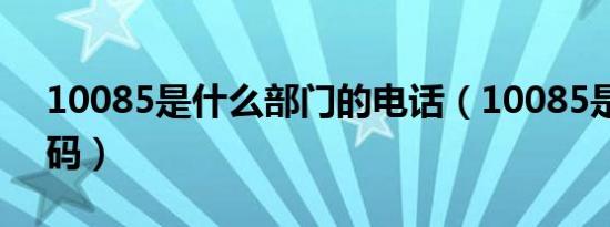 10085是什么部门的电话（10085是什么号码）