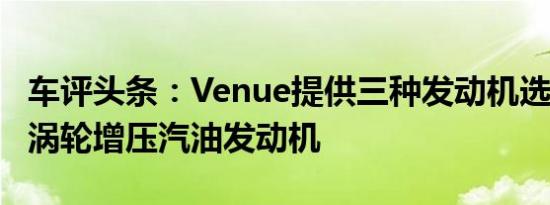 车评头条：Venue提供三种发动机选件998cc涡轮增压汽油发动机