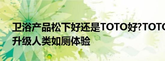 卫浴产品松下好还是TOTO好?TOTO卫洗丽升级人类如厕体验
