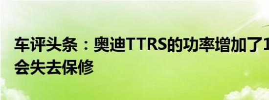 车评头条：奥迪TTRS的功率增加了15％而不会失去保修