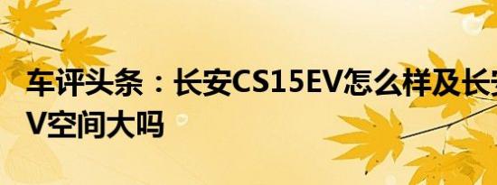 车评头条：长安CS15EV怎么样及长安CS15EV空间大吗