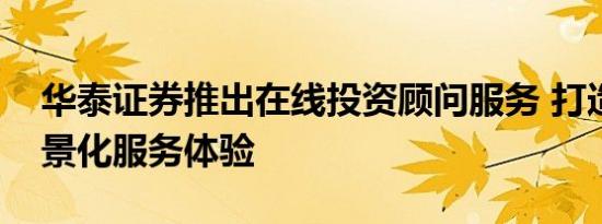 华泰证券推出在线投资顾问服务 打造全新场景化服务体验