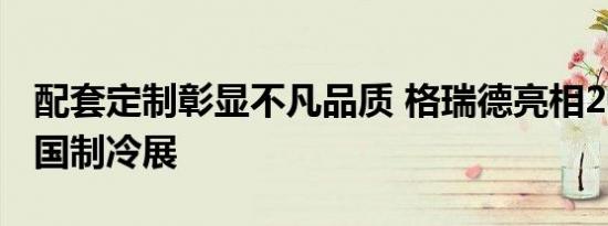 配套定制彰显不凡品质 格瑞德亮相2019年中国制冷展