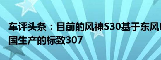车评头条：目前的风神S30基于东风PSA在中国生产的标致307