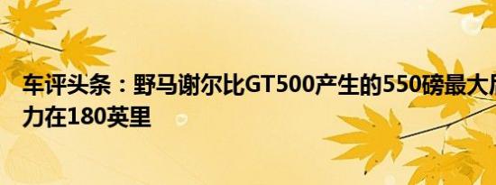 车评头条：野马谢尔比GT500产生的550磅最大后部的下压力在180英里