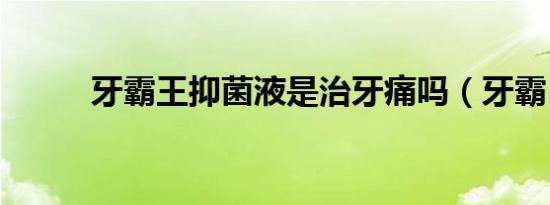 牙霸王抑菌液是治牙痛吗（牙霸）