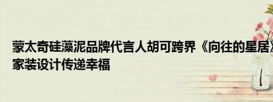 蒙太奇硅藻泥品牌代言人胡可跨界《向往的星居》节目，用家装设计传递幸福