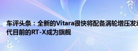 车评头条：全新的Vitara很快将配备涡轮增压发动机并将取代目前的RT-X成为旗舰