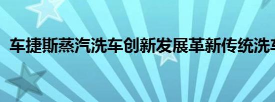 车捷斯蒸汽洗车创新发展革新传统洗车方式