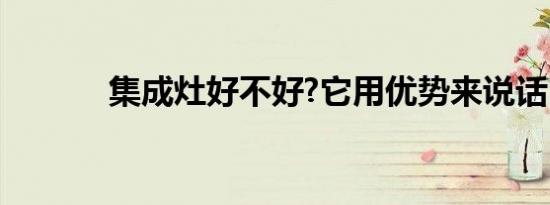 集成灶好不好?它用优势来说话