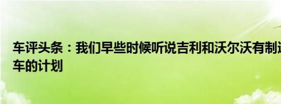 车评头条：我们早些时候听说吉利和沃尔沃有制造新小型轿车的计划