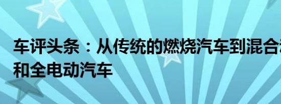 车评头条：从传统的燃烧汽车到混合动力汽车和全电动汽车