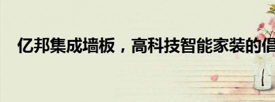 亿邦集成墙板，高科技智能家装的倡导者