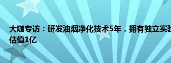 大咖专访：研发油烟净化技术5年，拥有独立实验室，公司估值1亿