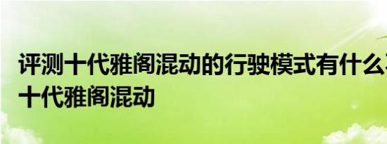 评测十代雅阁混动的行驶模式有什么不同及第十代雅阁混动