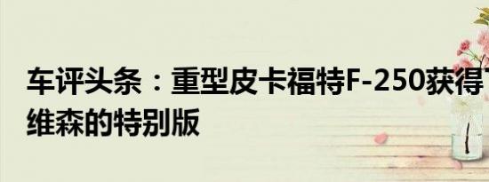 车评头条：重型皮卡福特F-250获得了哈雷戴维森的特别版