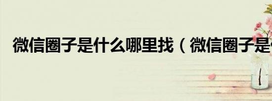 微信圈子是什么哪里找（微信圈子是什么）
