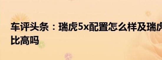 车评头条：瑞虎5x配置怎么样及瑞虎5x性价比高吗