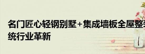 名门匠心轻钢别墅+集成墙板全屋整装颠覆传统行业革新