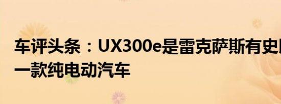车评头条：UX300e是雷克萨斯有史以来的第一款纯电动汽车